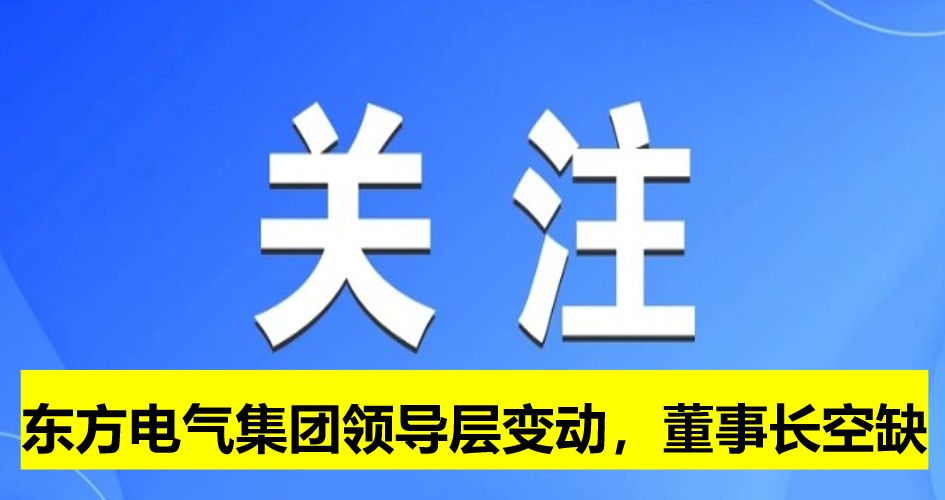 東方電氣集團(tuán)領(lǐng)導(dǎo)層變動(dòng)，董事長(zhǎng)崗位空缺
